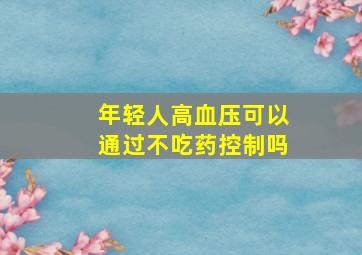 年轻人高血压可以通过不吃药控制吗