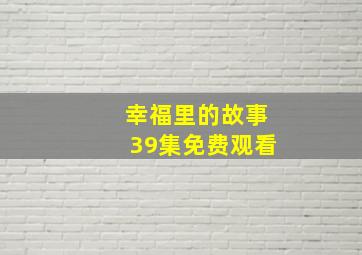 幸福里的故事39集免费观看