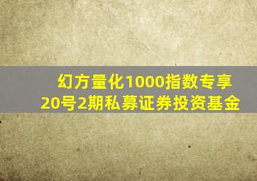 幻方量化1000指数专享20号2期私募证券投资基金