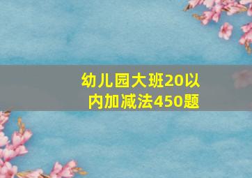 幼儿园大班20以内加减法450题