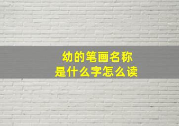 幼的笔画名称是什么字怎么读