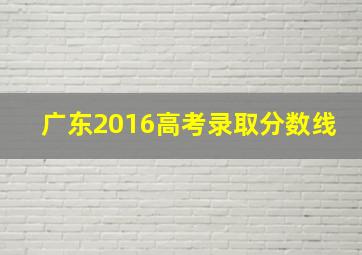 广东2016高考录取分数线