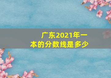 广东2021年一本的分数线是多少