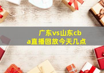 广东vs山东cba直播回放今天几点