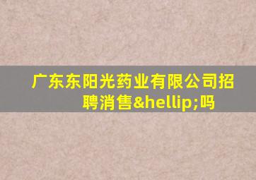 广东东阳光药业有限公司招聘消售…吗