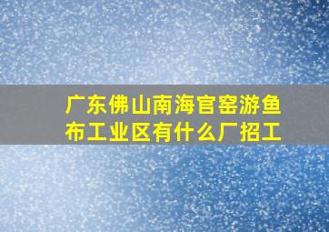 广东佛山南海官窑游鱼布工业区有什么厂招工