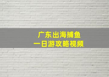 广东出海捕鱼一日游攻略视频