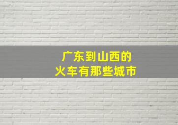 广东到山西的火车有那些城市