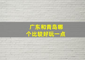 广东和青岛哪个比较好玩一点