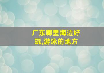 广东哪里海边好玩,游泳的地方