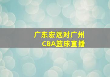 广东宏远对广州CBA篮球直播