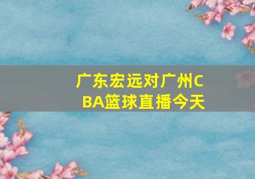 广东宏远对广州CBA篮球直播今天