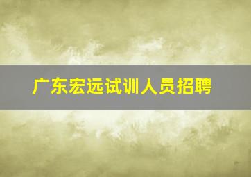 广东宏远试训人员招聘