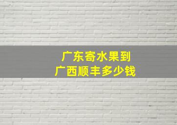 广东寄水果到广西顺丰多少钱