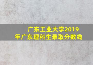 广东工业大学2019年广东理科生录取分数线