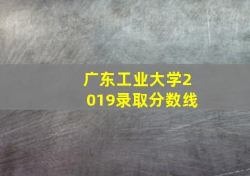 广东工业大学2019录取分数线