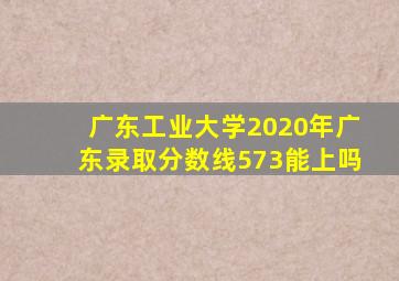 广东工业大学2020年广东录取分数线573能上吗