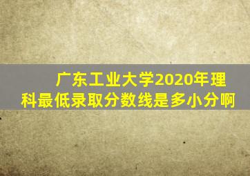 广东工业大学2020年理科最低录取分数线是多小分啊