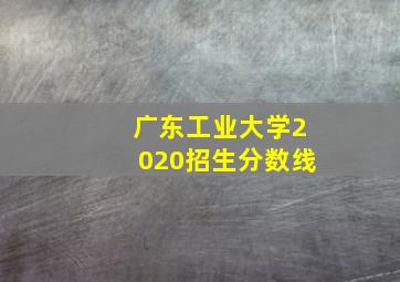 广东工业大学2020招生分数线