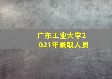 广东工业大学2021年录取人员