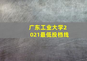 广东工业大学2021最低投档线