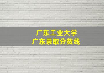 广东工业大学广东录取分数线