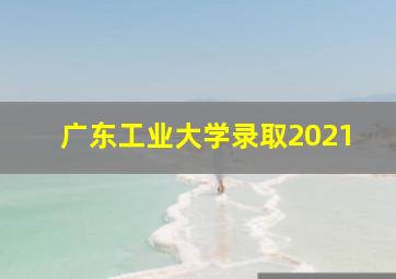 广东工业大学录取2021