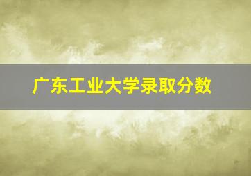 广东工业大学录取分数