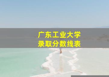 广东工业大学录取分数线表