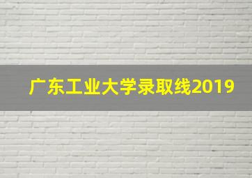 广东工业大学录取线2019