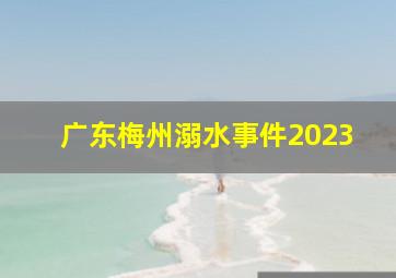 广东梅州溺水事件2023