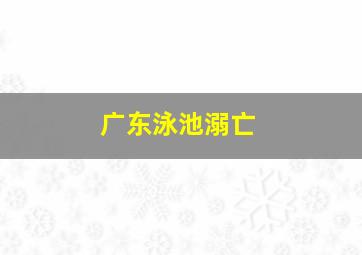 广东泳池溺亡