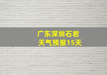 广东深圳石岩天气预报15天