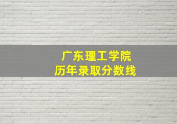 广东理工学院历年录取分数线