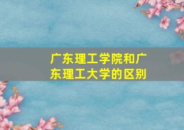 广东理工学院和广东理工大学的区别