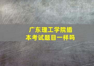 广东理工学院插本考试题目一样吗