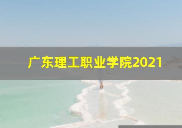 广东理工职业学院2021