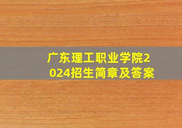 广东理工职业学院2024招生简章及答案