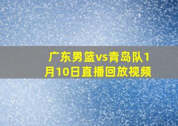 广东男篮vs青岛队1月10日直播回放视频