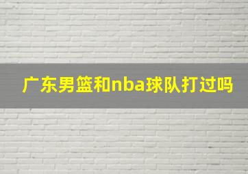 广东男篮和nba球队打过吗