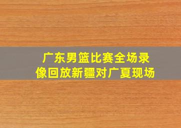 广东男篮比赛全场录像回放新疆对广夏现场