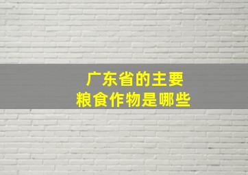 广东省的主要粮食作物是哪些