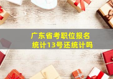 广东省考职位报名统计13号还统计吗