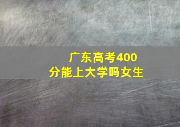 广东高考400分能上大学吗女生