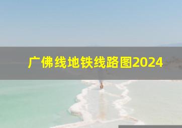 广佛线地铁线路图2024