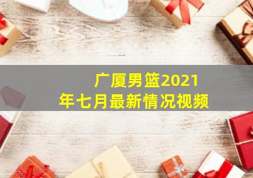 广厦男篮2021年七月最新情况视频