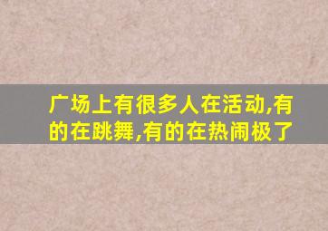 广场上有很多人在活动,有的在跳舞,有的在热闹极了