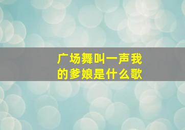 广场舞叫一声我的爹娘是什么歌