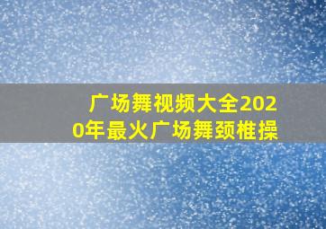 广场舞视频大全2020年最火广场舞颈椎操