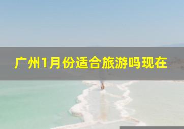 广州1月份适合旅游吗现在